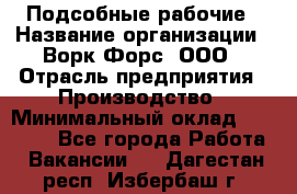 Подсобные рабочие › Название организации ­ Ворк Форс, ООО › Отрасль предприятия ­ Производство › Минимальный оклад ­ 35 000 - Все города Работа » Вакансии   . Дагестан респ.,Избербаш г.